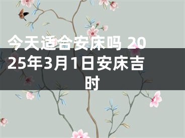 今天适合安床吗 2025年3月1日安床吉时