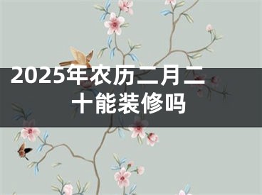 2025年农历二月二十能装修吗