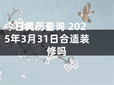 今日黄历查询 2025年3月31日合适装修吗