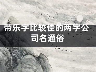 带乐字比较佳的两字公司名通俗