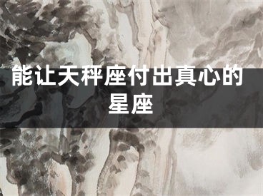 能让天秤座付出真心的星座