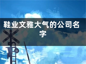 鞋业文雅大气的公司名字