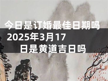 今日是订婚最佳日期吗 2025年3月17日是黄道吉日吗