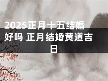 2025正月十五结婚好吗 正月结婚黄道吉日