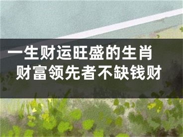 一生财运旺盛的生肖 财富领先者不缺钱财