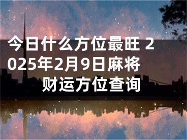 今日什么方位最旺 2025年2月9日麻将财运方位查询