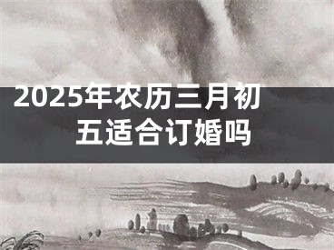 2025年农历三月初五适合订婚吗