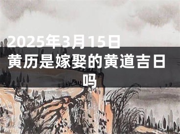 2025年3月15日黄历是嫁娶的黄道吉日吗