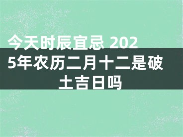 今天时辰宜忌 2025年农历二月十二是破土吉日吗