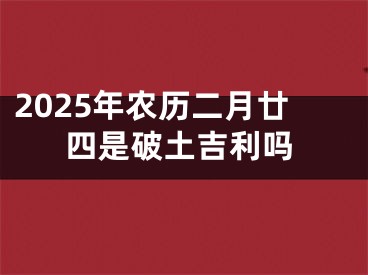 2025年农历二月廿四是破土吉利吗