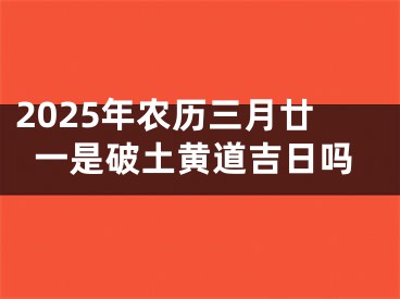 2025年农历三月廿一是破土黄道吉日吗