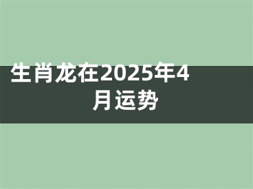 生肖龙在2025年4月运势