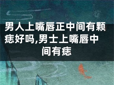 男人上嘴唇正中间有颗痣好吗,男士上嘴唇中间有痣
