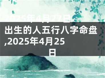 2025年4月27日出生的人五行八字命盘,2025年4月25日