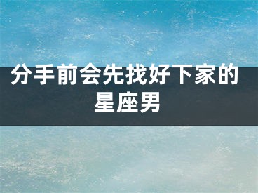 分手前会先找好下家的星座男