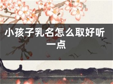 小孩子乳名怎么取好听一点