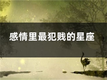 感情里最犯贱的星座