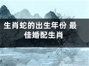 生肖蛇的出生年份 最佳婚配生肖