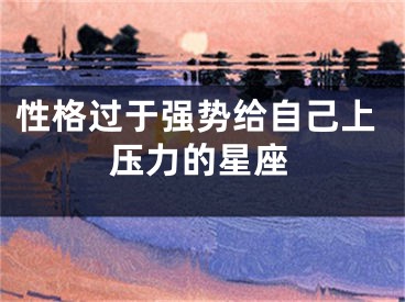 性格过于强势给自己上压力的星座