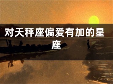 对天秤座偏爱有加的星座