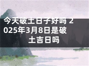 今天破土日子好吗 2025年3月8日是破土吉日吗