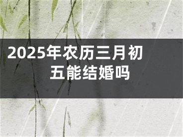 2025年农历三月初五能结婚吗