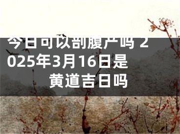 今日可以剖腹产吗 2025年3月16日是黄道吉日吗