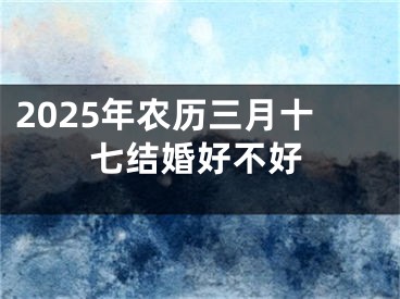 2025年农历三月十七结婚好不好