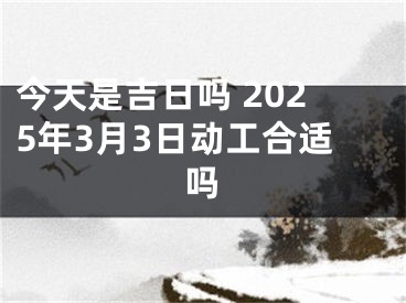 今天是吉日吗 2025年3月3日动工合适吗