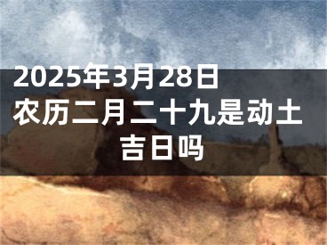 2025年3月28日农历二月二十九是动土吉日吗