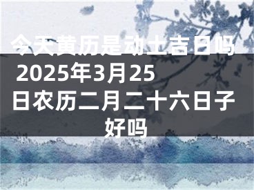 今天黄历是动土吉日吗 2025年3月25日农历二月二十六日子好吗