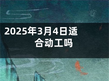 2025年3月4日适合动工吗