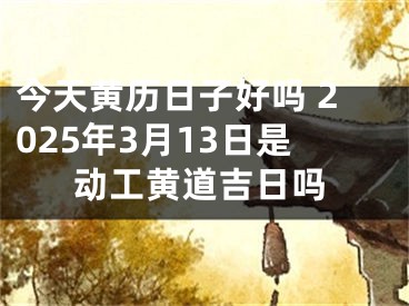 今天黄历日子好吗 2025年3月13日是动工黄道吉日吗