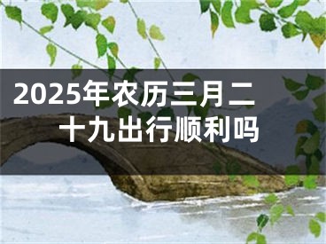 2025年农历三月二十九出行顺利吗