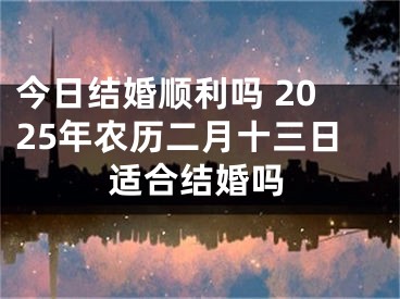 今日结婚顺利吗 2025年农历二月十三日适合结婚吗