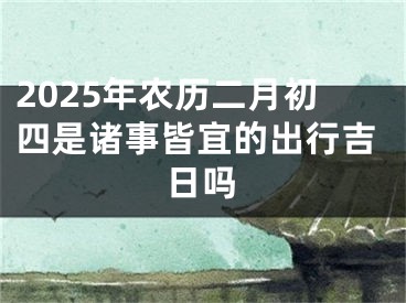 2025年农历二月初四是诸事皆宜的出行吉日吗