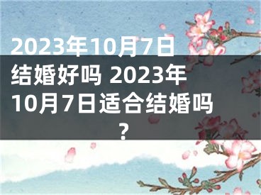 2023年10月7日结婚好吗 2023年10月7日适合结婚吗?