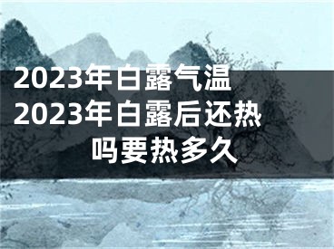2023年白露气温 2023年白露后还热吗要热多久