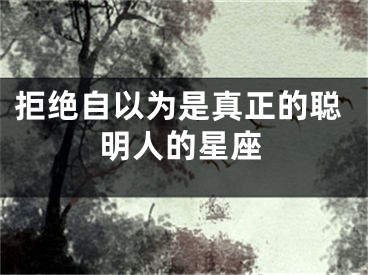 拒绝自以为是真正的聪明人的星座