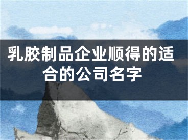 乳胶制品企业顺得的适合的公司名字