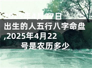 2025年4月17日出生的人五行八字命盘,2025年4月22号是农历多少