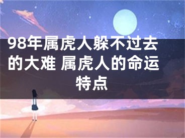 98年属虎人躲不过去的大难 属虎人的命运特点