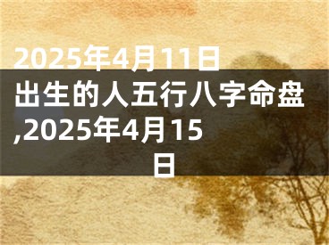 2025年4月11日出生的人五行八字命盘,2025年4月15日