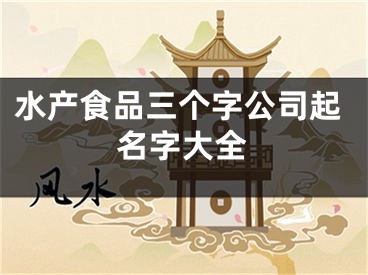 水产食品三个字公司起名字大全