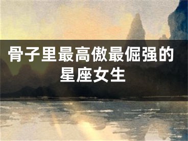 骨子里最高傲最倔强的星座女生