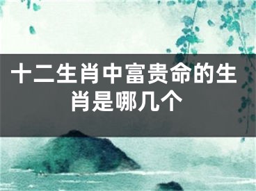 十二生肖中富贵命的生肖是哪几个
