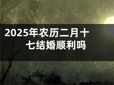 2025年农历二月十七结婚顺利吗