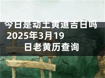 今日是动土黄道吉日吗 2025年3月19日老黄历查询