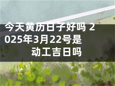 今天黄历日子好吗 2025年3月22号是动工吉日吗