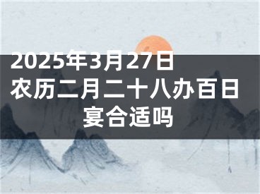 2025年3月27日农历二月二十八办百日宴合适吗